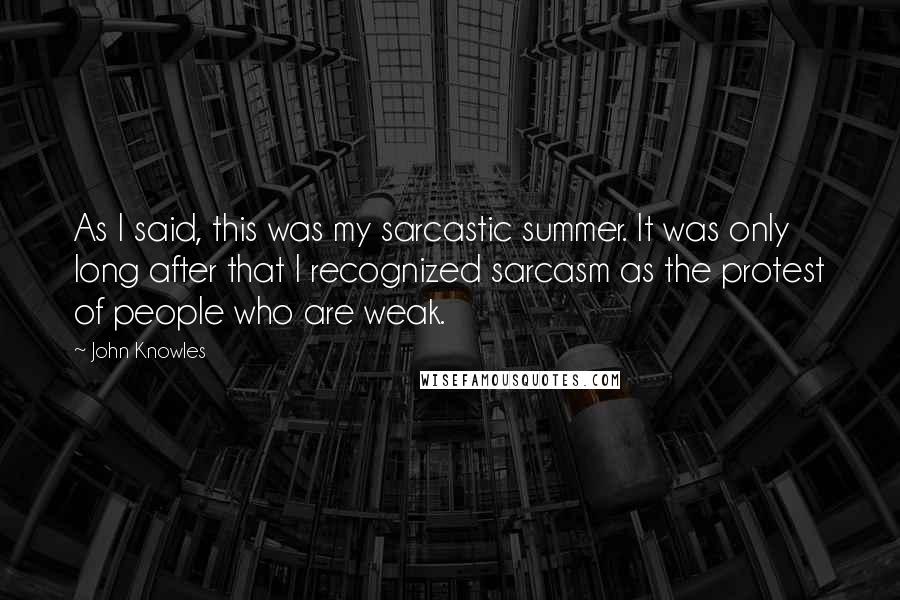 John Knowles Quotes: As I said, this was my sarcastic summer. It was only long after that I recognized sarcasm as the protest of people who are weak.