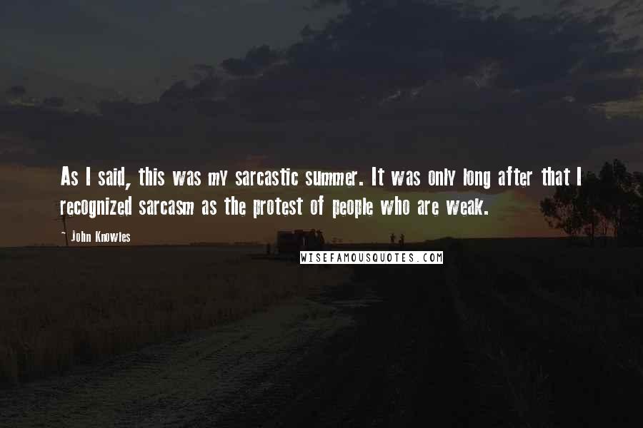 John Knowles Quotes: As I said, this was my sarcastic summer. It was only long after that I recognized sarcasm as the protest of people who are weak.