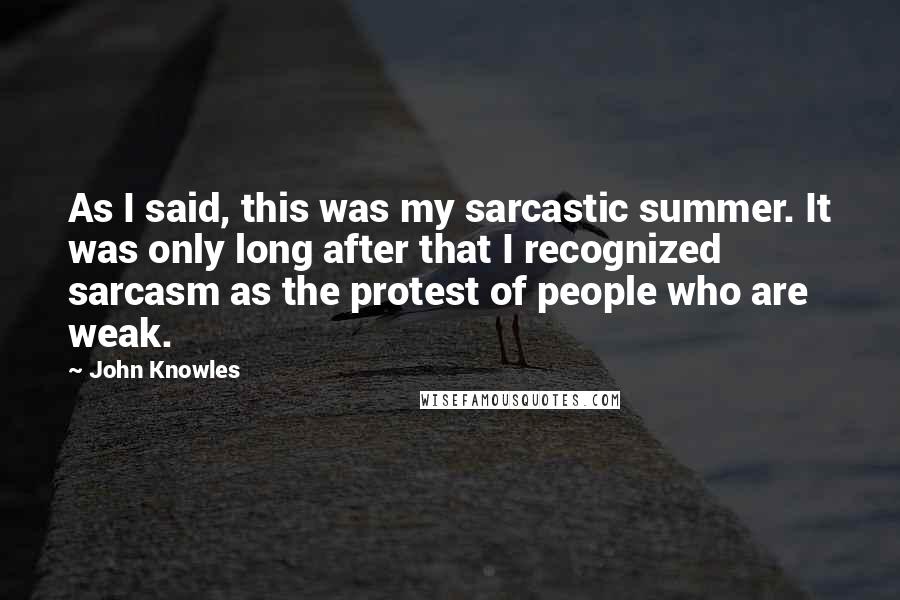 John Knowles Quotes: As I said, this was my sarcastic summer. It was only long after that I recognized sarcasm as the protest of people who are weak.