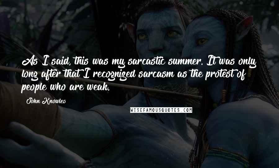 John Knowles Quotes: As I said, this was my sarcastic summer. It was only long after that I recognized sarcasm as the protest of people who are weak.