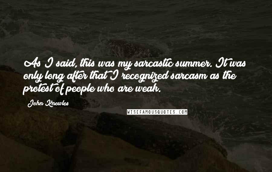 John Knowles Quotes: As I said, this was my sarcastic summer. It was only long after that I recognized sarcasm as the protest of people who are weak.