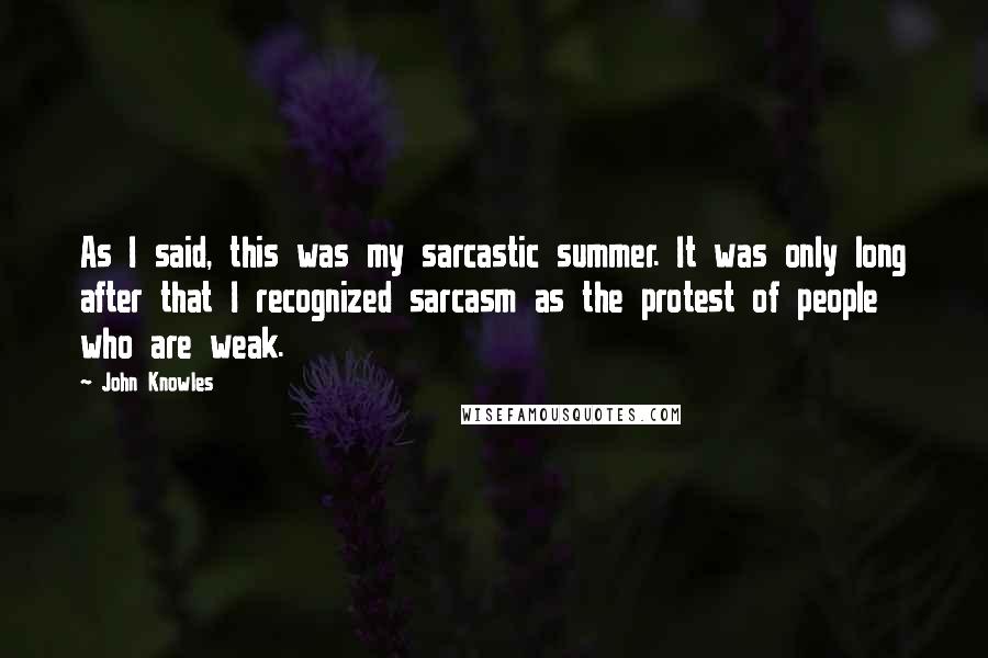 John Knowles Quotes: As I said, this was my sarcastic summer. It was only long after that I recognized sarcasm as the protest of people who are weak.