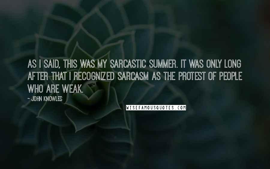 John Knowles Quotes: As I said, this was my sarcastic summer. It was only long after that I recognized sarcasm as the protest of people who are weak.