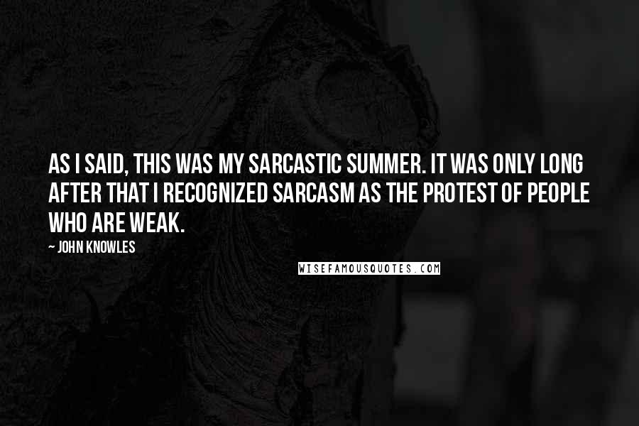 John Knowles Quotes: As I said, this was my sarcastic summer. It was only long after that I recognized sarcasm as the protest of people who are weak.