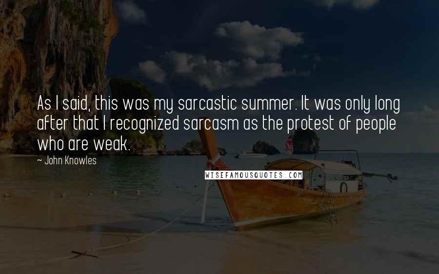 John Knowles Quotes: As I said, this was my sarcastic summer. It was only long after that I recognized sarcasm as the protest of people who are weak.