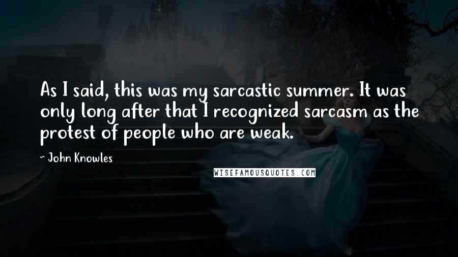 John Knowles Quotes: As I said, this was my sarcastic summer. It was only long after that I recognized sarcasm as the protest of people who are weak.