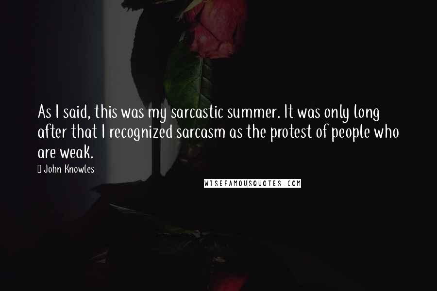 John Knowles Quotes: As I said, this was my sarcastic summer. It was only long after that I recognized sarcasm as the protest of people who are weak.