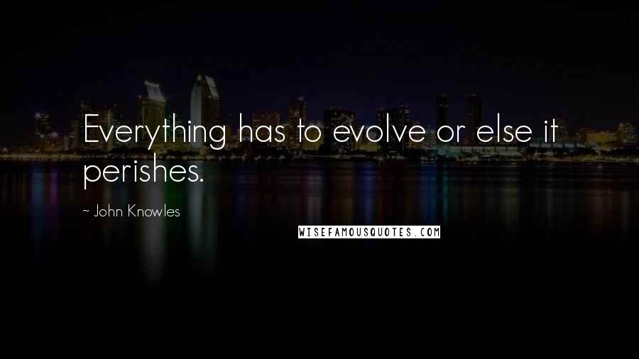 John Knowles Quotes: Everything has to evolve or else it perishes.