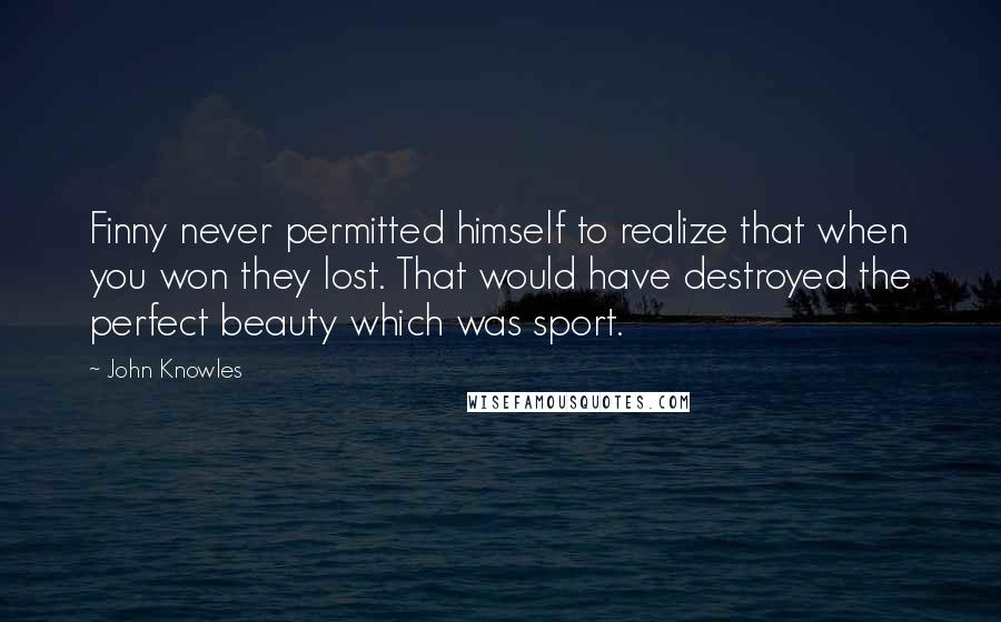 John Knowles Quotes: Finny never permitted himself to realize that when you won they lost. That would have destroyed the perfect beauty which was sport.