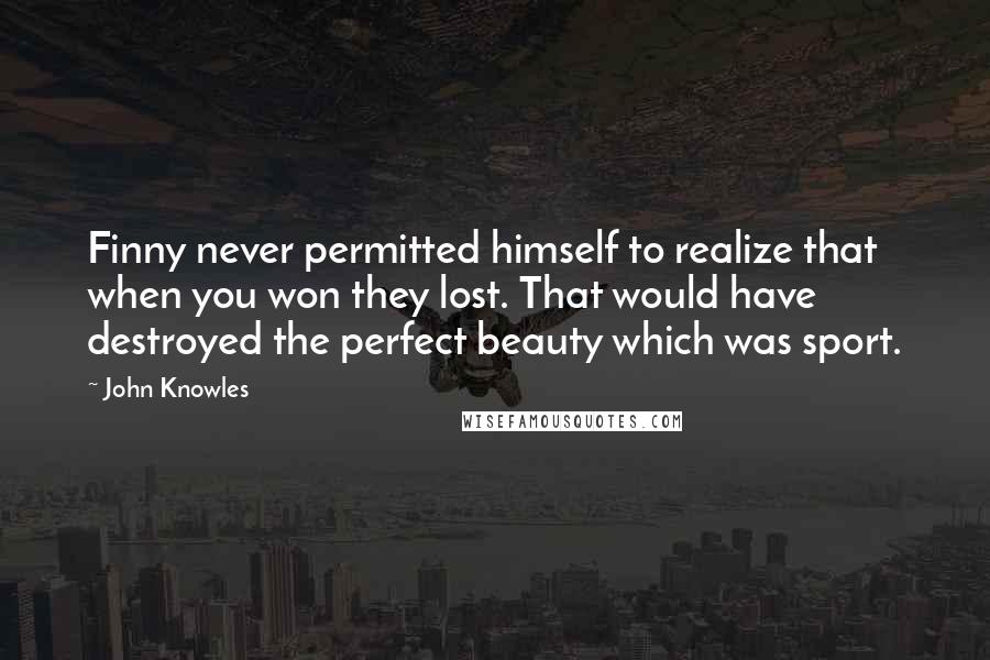 John Knowles Quotes: Finny never permitted himself to realize that when you won they lost. That would have destroyed the perfect beauty which was sport.