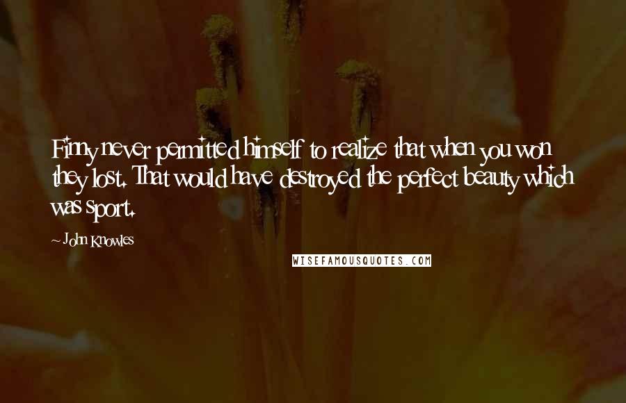 John Knowles Quotes: Finny never permitted himself to realize that when you won they lost. That would have destroyed the perfect beauty which was sport.