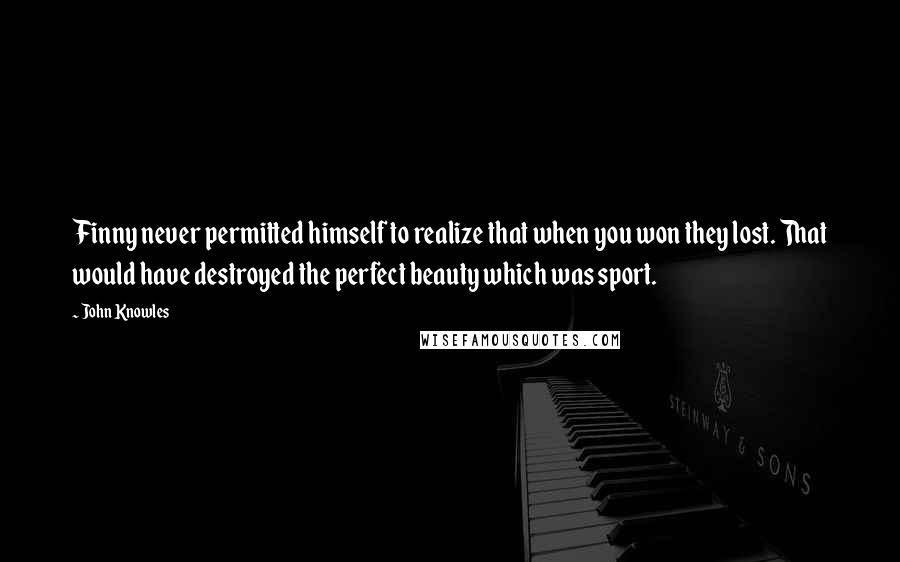 John Knowles Quotes: Finny never permitted himself to realize that when you won they lost. That would have destroyed the perfect beauty which was sport.