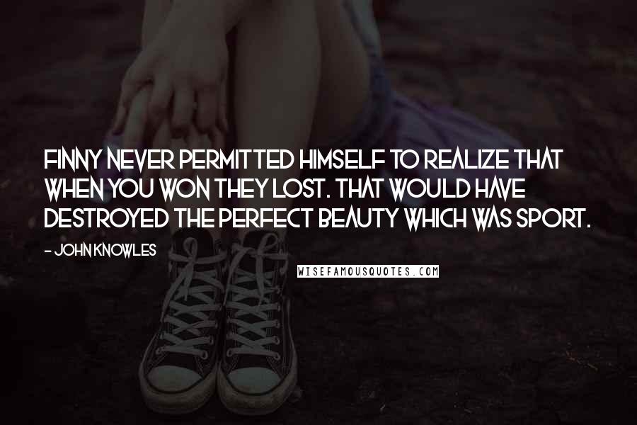 John Knowles Quotes: Finny never permitted himself to realize that when you won they lost. That would have destroyed the perfect beauty which was sport.