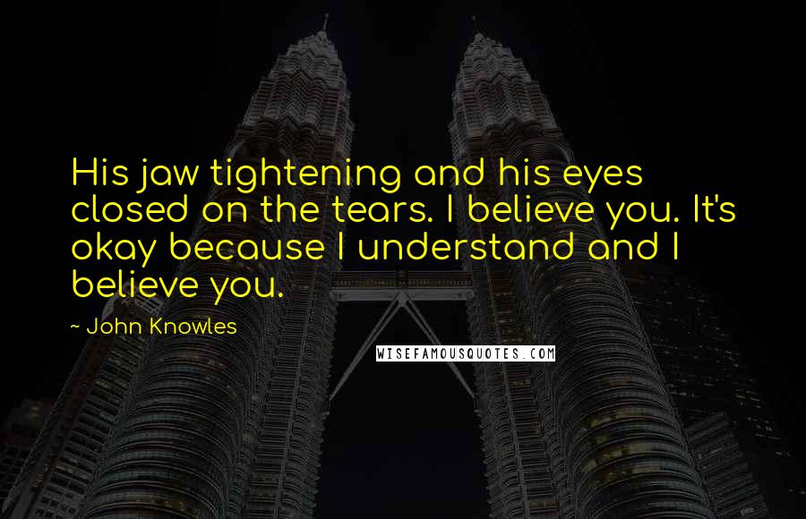 John Knowles Quotes: His jaw tightening and his eyes closed on the tears. I believe you. It's okay because I understand and I believe you.