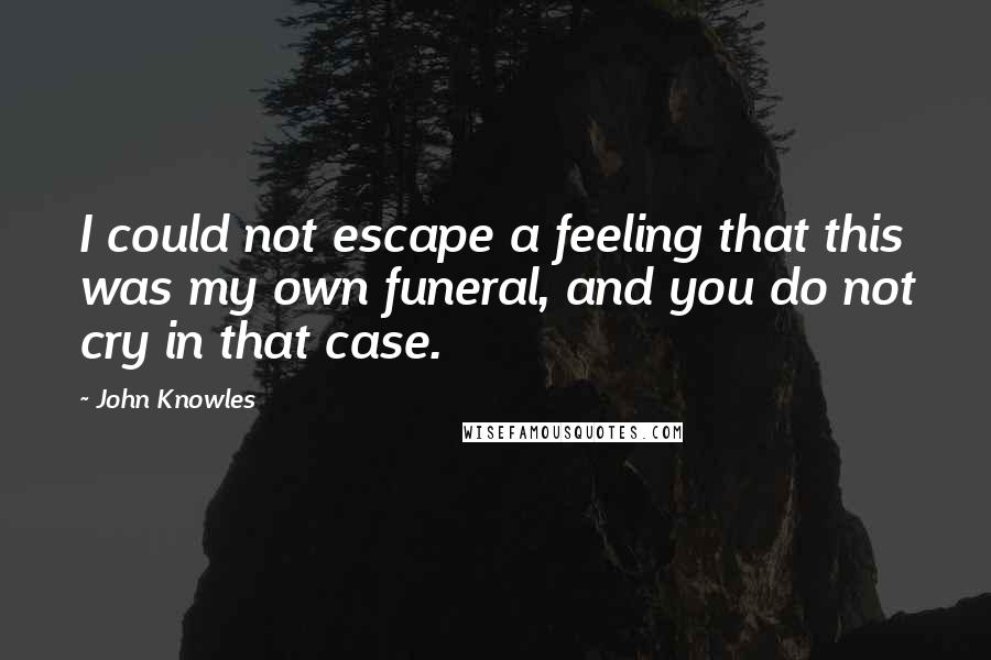 John Knowles Quotes: I could not escape a feeling that this was my own funeral, and you do not cry in that case.