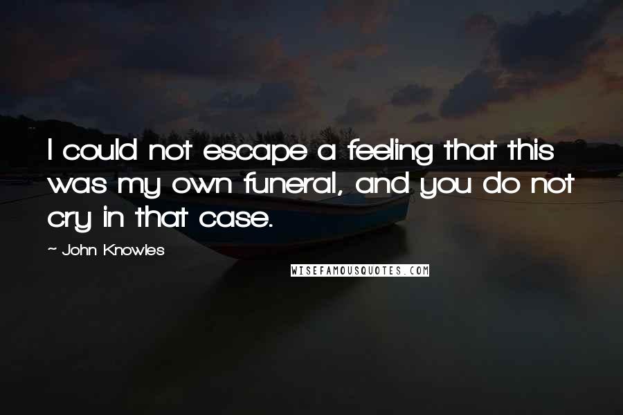 John Knowles Quotes: I could not escape a feeling that this was my own funeral, and you do not cry in that case.