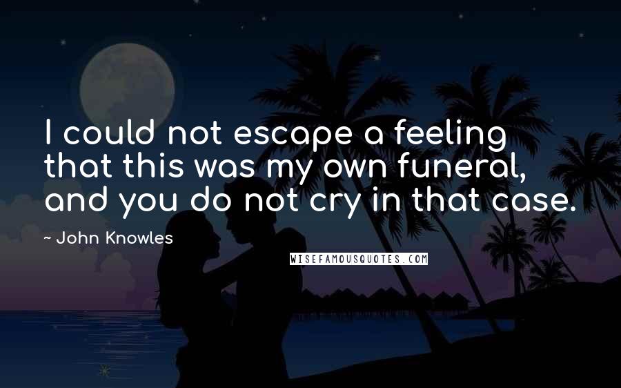 John Knowles Quotes: I could not escape a feeling that this was my own funeral, and you do not cry in that case.