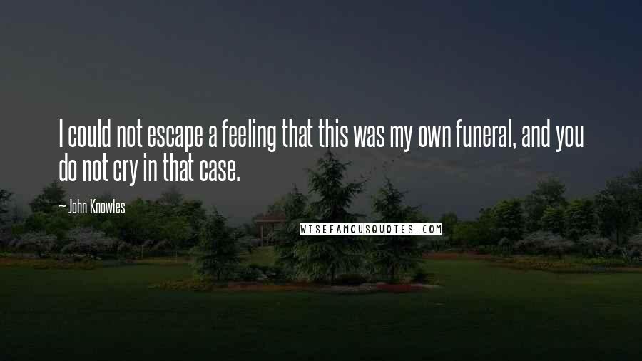 John Knowles Quotes: I could not escape a feeling that this was my own funeral, and you do not cry in that case.