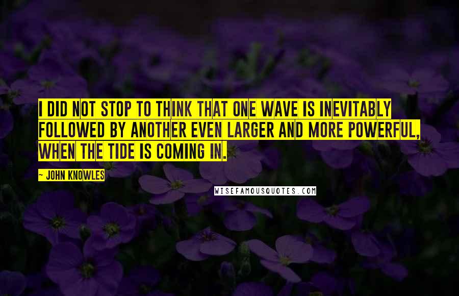 John Knowles Quotes: I did not stop to think that one wave is inevitably followed by another even larger and more powerful, when the tide is coming in.
