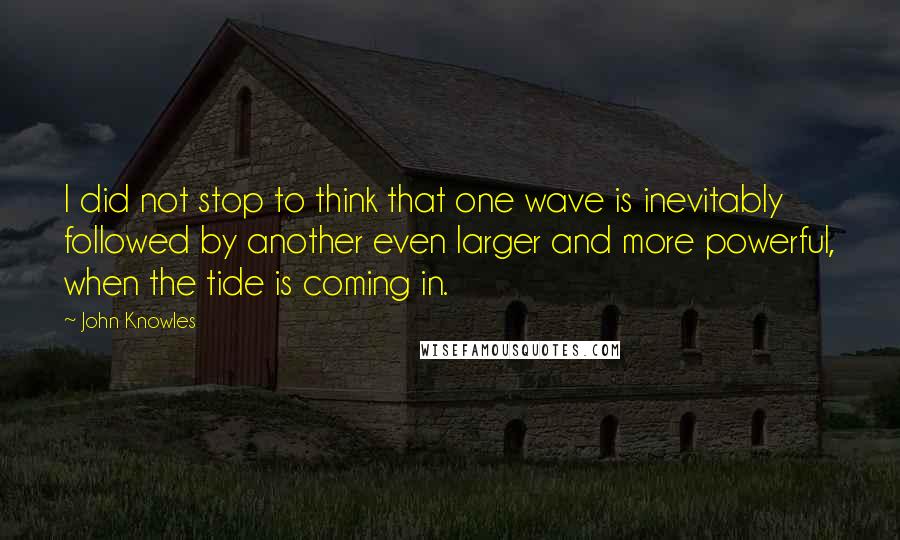 John Knowles Quotes: I did not stop to think that one wave is inevitably followed by another even larger and more powerful, when the tide is coming in.