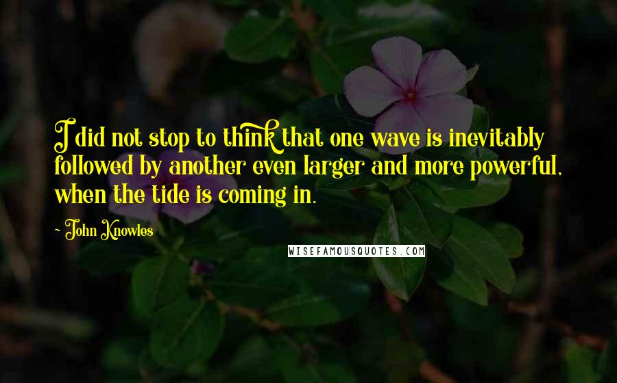 John Knowles Quotes: I did not stop to think that one wave is inevitably followed by another even larger and more powerful, when the tide is coming in.