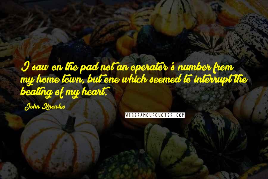 John Knowles Quotes: I saw on the pad not an operator's number from my home town, but one which seemed to interrupt the beating of my heart.