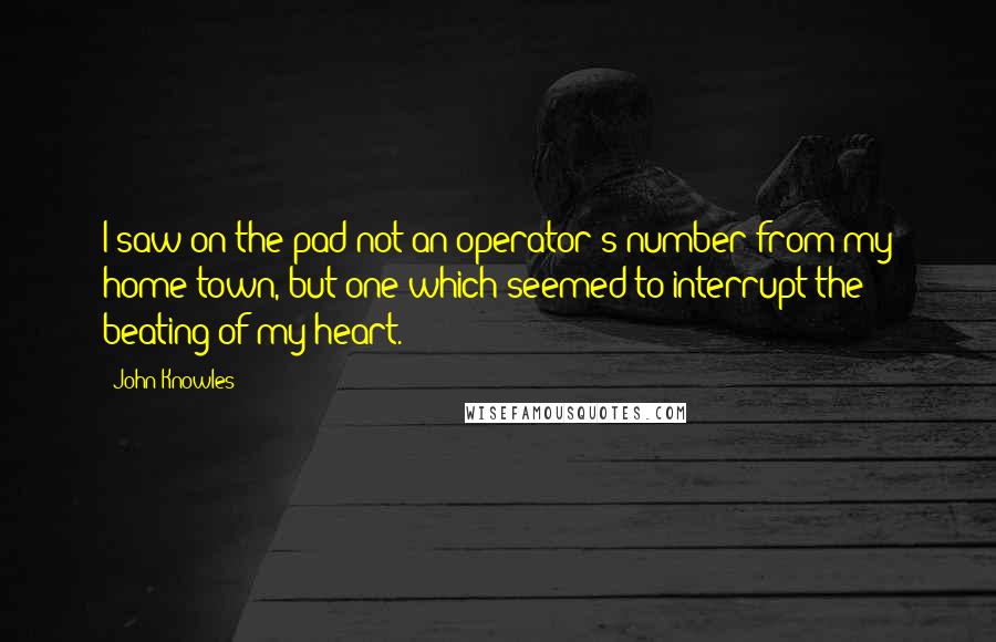 John Knowles Quotes: I saw on the pad not an operator's number from my home town, but one which seemed to interrupt the beating of my heart.