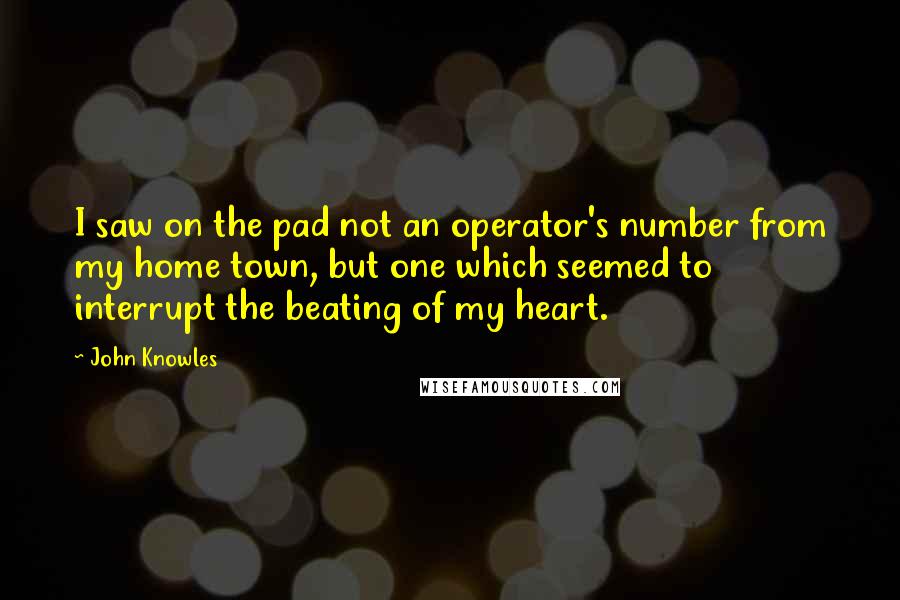 John Knowles Quotes: I saw on the pad not an operator's number from my home town, but one which seemed to interrupt the beating of my heart.