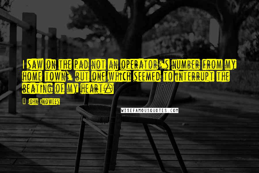 John Knowles Quotes: I saw on the pad not an operator's number from my home town, but one which seemed to interrupt the beating of my heart.