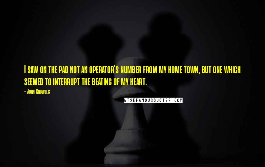 John Knowles Quotes: I saw on the pad not an operator's number from my home town, but one which seemed to interrupt the beating of my heart.