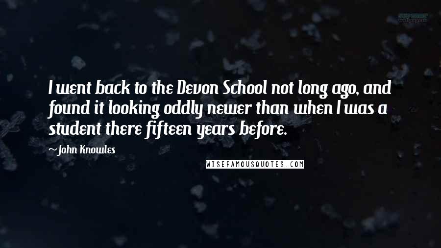 John Knowles Quotes: I went back to the Devon School not long ago, and found it looking oddly newer than when I was a student there fifteen years before.