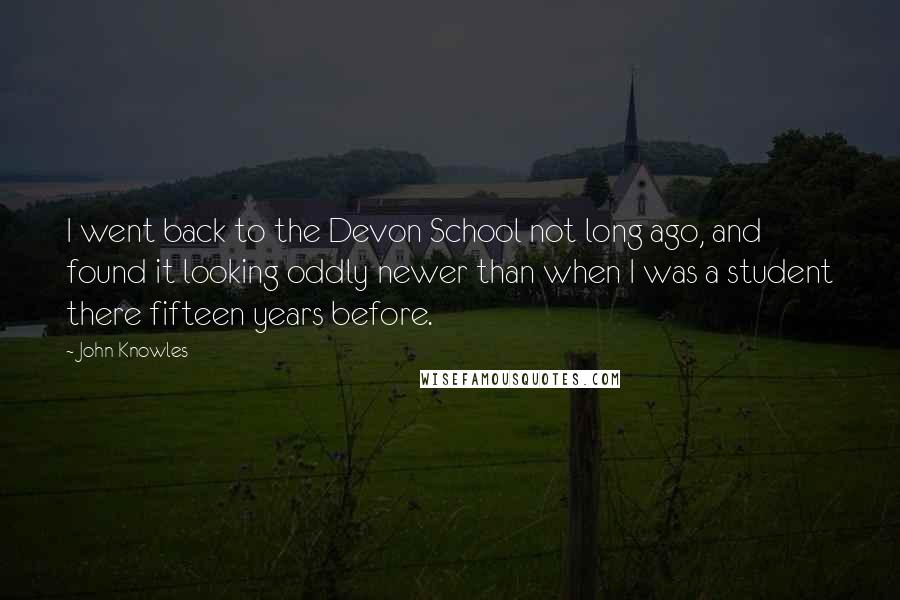 John Knowles Quotes: I went back to the Devon School not long ago, and found it looking oddly newer than when I was a student there fifteen years before.