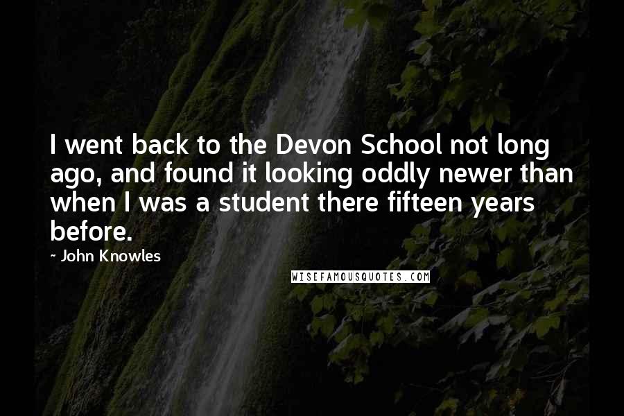 John Knowles Quotes: I went back to the Devon School not long ago, and found it looking oddly newer than when I was a student there fifteen years before.