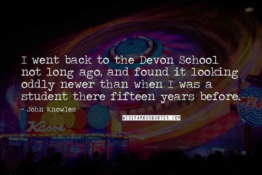 John Knowles Quotes: I went back to the Devon School not long ago, and found it looking oddly newer than when I was a student there fifteen years before.