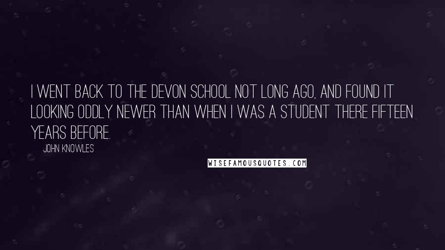 John Knowles Quotes: I went back to the Devon School not long ago, and found it looking oddly newer than when I was a student there fifteen years before.