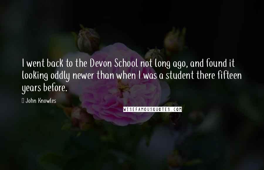 John Knowles Quotes: I went back to the Devon School not long ago, and found it looking oddly newer than when I was a student there fifteen years before.