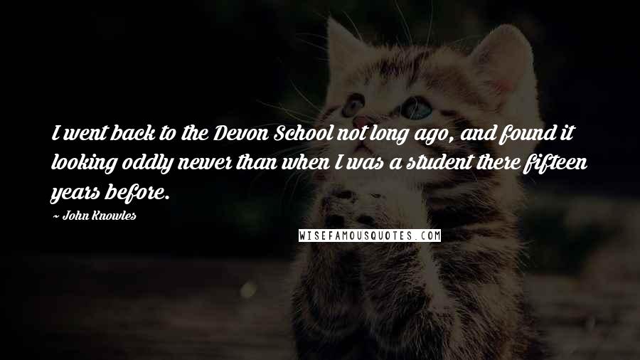 John Knowles Quotes: I went back to the Devon School not long ago, and found it looking oddly newer than when I was a student there fifteen years before.