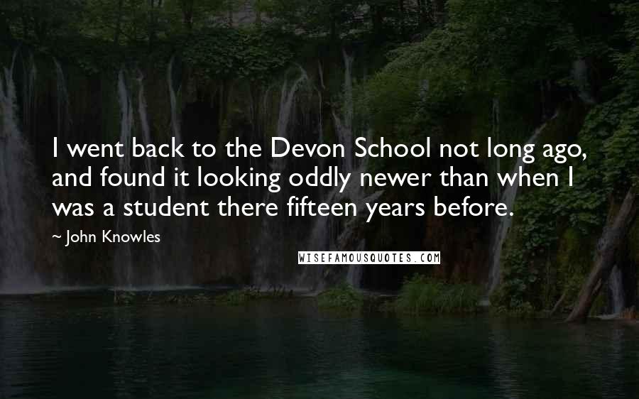 John Knowles Quotes: I went back to the Devon School not long ago, and found it looking oddly newer than when I was a student there fifteen years before.
