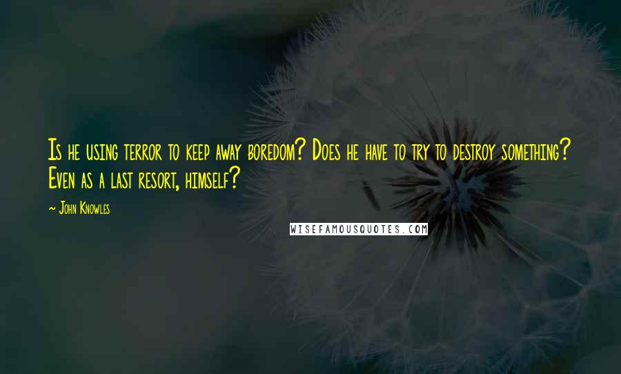 John Knowles Quotes: Is he using terror to keep away boredom? Does he have to try to destroy something? Even as a last resort, himself?