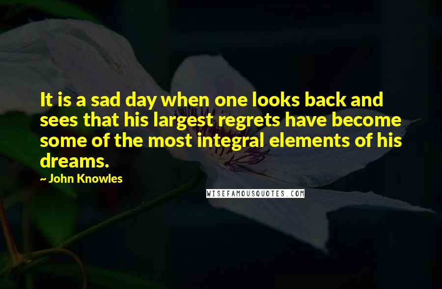 John Knowles Quotes: It is a sad day when one looks back and sees that his largest regrets have become some of the most integral elements of his dreams.