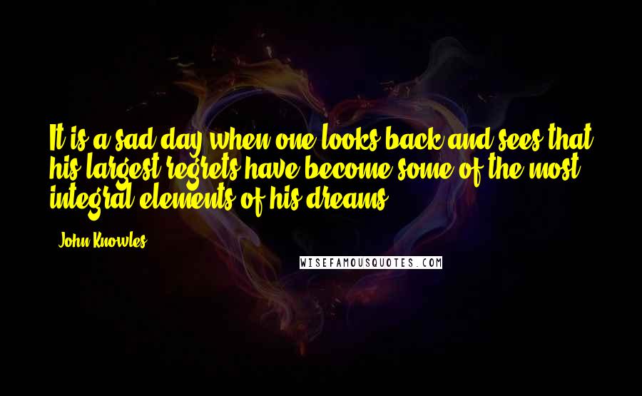 John Knowles Quotes: It is a sad day when one looks back and sees that his largest regrets have become some of the most integral elements of his dreams.