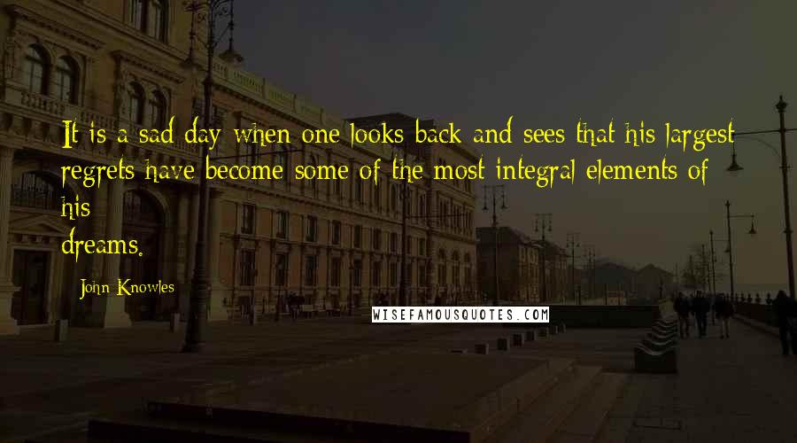 John Knowles Quotes: It is a sad day when one looks back and sees that his largest regrets have become some of the most integral elements of his dreams.