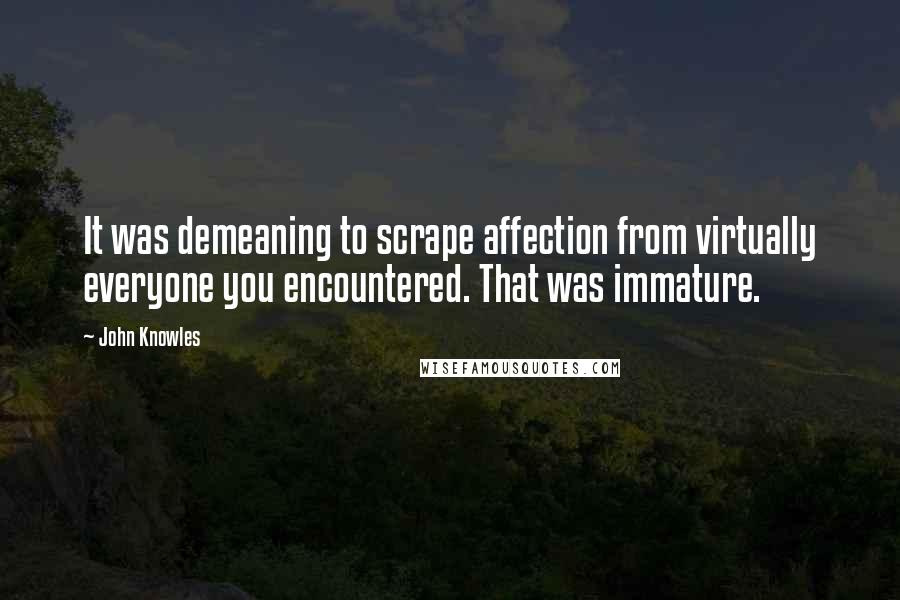 John Knowles Quotes: It was demeaning to scrape affection from virtually everyone you encountered. That was immature.