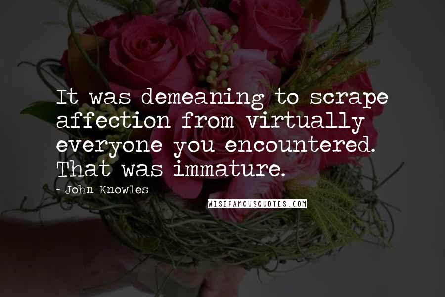 John Knowles Quotes: It was demeaning to scrape affection from virtually everyone you encountered. That was immature.