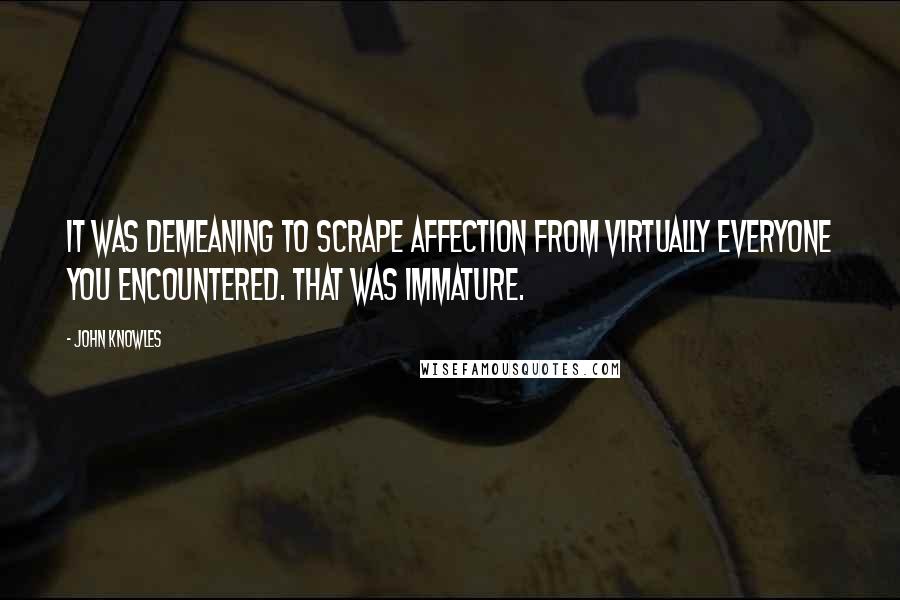 John Knowles Quotes: It was demeaning to scrape affection from virtually everyone you encountered. That was immature.