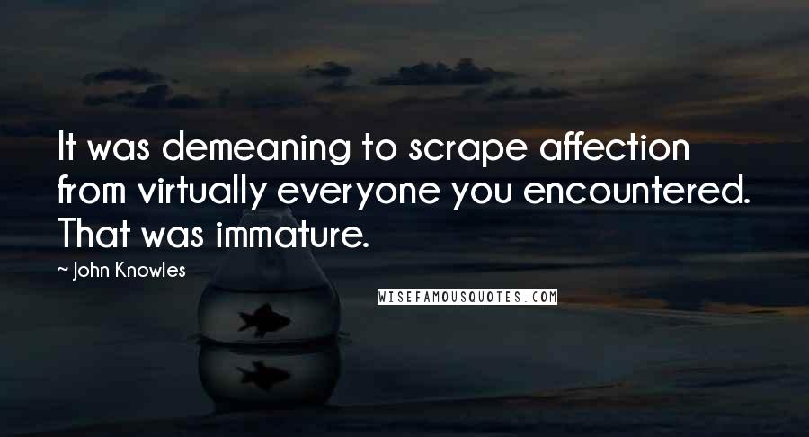 John Knowles Quotes: It was demeaning to scrape affection from virtually everyone you encountered. That was immature.