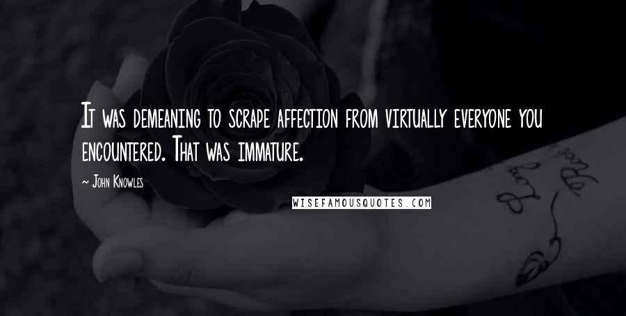 John Knowles Quotes: It was demeaning to scrape affection from virtually everyone you encountered. That was immature.