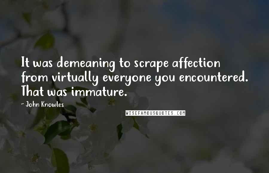 John Knowles Quotes: It was demeaning to scrape affection from virtually everyone you encountered. That was immature.