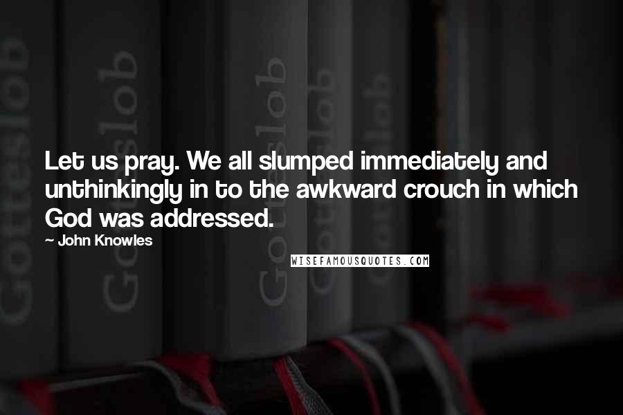John Knowles Quotes: Let us pray. We all slumped immediately and unthinkingly in to the awkward crouch in which God was addressed.