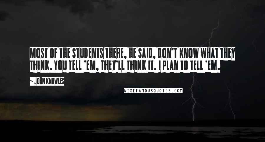 John Knowles Quotes: Most of the students there, he said, don't know what they think. You tell 'em, they'll think it. I plan to tell 'em.